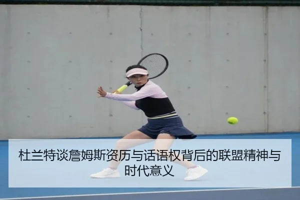 杜兰特谈詹姆斯资历与话语权背后的联盟精神与时代意义